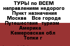 ТУРЫ по ВСЕМ направлениям недорого! › Пункт назначения ­ Москва - Все города Путешествия, туризм » Америка   . Кемеровская обл.,Топки г.